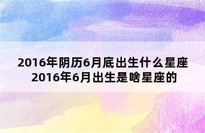 2016年阴历6月底出生什么星座 2016年6月出生是啥星座的